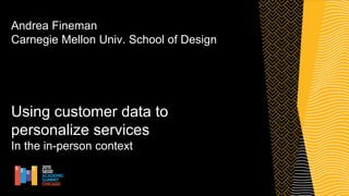 Andrea Fineman
Carnegie Mellon Univ. School of Design
Using customer data to
personalize services
In the in-person context
 