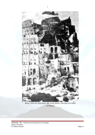 3
Babel, fonte de inspiração das seitas falsas e heresias em todos
os tempos
UBERABA – MG – Filemom Escola Superior de Teologia
Seitas e Heresias
Pr. Mateus Duarte Página 3
 