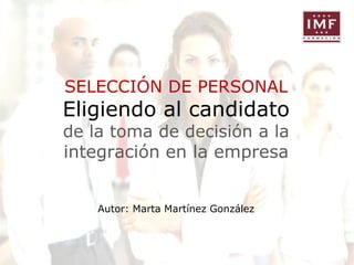 SELECCIÓN DE PERSONAL

Eligiendo al candidato
de la toma de decisión a la
integración en la empresa
Autor: Marta Martínez González

 