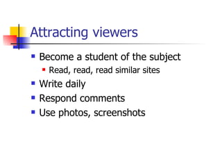 Attracting viewers Become a student of the subject Read, read, read similar sites Write daily Respond comments Use photos, screenshots 