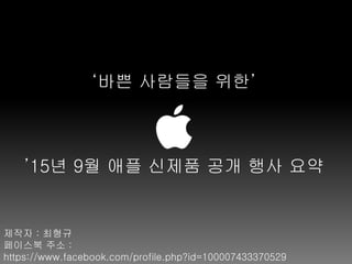 ‘바쁜 사람들을 위한’
’15년 9월 애플 신제품 공개 행사 요약
제작자 : 최형규
페이스북 주소 :
https://www.facebook.com/profile.php?id=100007433370529
 