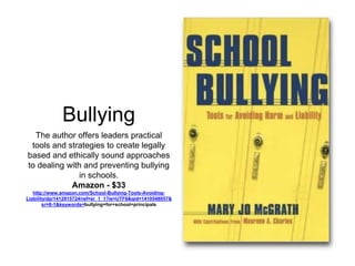 Bullying 
The author offers leaders practical 
tools and strategies to create legally 
based and ethically sound approaches 
to dealing with and preventing bullying 
in schools. 
Amazon - $33 
http://www.amazon.com/School-Bullying-Tools-Avoiding- 
Liability/dp/1412915724/ref=sr_1_1?ie=UTF8&qid=1410548057& 
sr=8-1&keywords=bullying+for+school+principals 
 