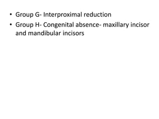 • Group G- Interproximal reduction
• Group H- Congenital absence- maxillary incisor
and mandibular incisors
 