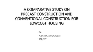 A COMPARATIVE STUDY ON
PRECAST CONSTRUCTION AND
CONVENTIONAL CONSTRUCTION FOR
LOWCOST HOUSING
BY:
N.SHABAZ-18MCT0015
SCE, VIT
 