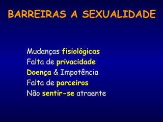 BARREIRAS A SEXUALIDADE
Mudanças fisiológicas
Falta de privacidade
Doença & Impotência
Falta de parceiros
Não sentir-se atraente
 