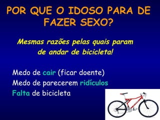 POR QUE O IDOSO PARA DE
FAZER SEXO?
Mesmas razões pelas quais param
de andar de bicicleta!
Medo de cair (ficar doente)
Medo de parecerem ridículos
Falta de bicicleta
 