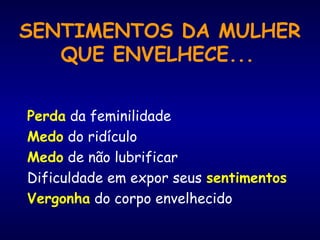 SENTIMENTOS DA MULHER
QUE ENVELHECE...
Perda da feminilidade
Medo do ridículo
Medo de não lubrificar
Dificuldade em expor seus sentimentos
Vergonha do corpo envelhecido
 