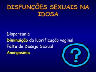 DISFUNÇÕES SEXUAIS NA
IDOSA
Dispareunia
Diminuição da lubrificação vaginal
Falta de Desejo Sexual
Anorgasmia
 