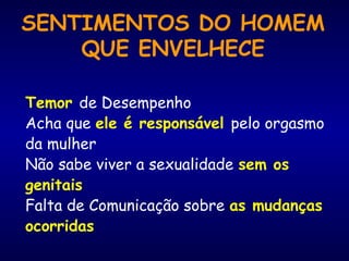 SENTIMENTOS DO HOMEM
QUE ENVELHECE
Temor de Desempenho
Acha que ele é responsável pelo orgasmo
da mulher
Não sabe viver a sexualidade sem os
genitais
Falta de Comunicação sobre as mudanças
ocorridas
 