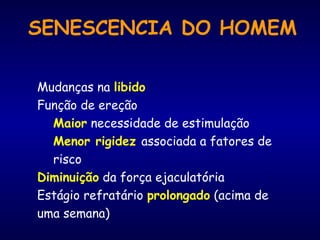 SENESCENCIA DO HOMEM
Mudanças na libido
Função de ereção
Maior necessidade de estimulação
Menor rigidez associada a fatores de
risco
Diminuição da força ejaculatória
Estágio refratário prolongado (acima de
uma semana)
 