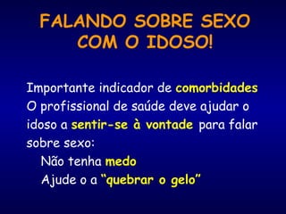 FALANDO SOBRE SEXO
COM O IDOSO!
Importante indicador de comorbidades
O profissional de saúde deve ajudar o
idoso a sentir-se à vontade para falar
sobre sexo:
Não tenha medo
Ajude o a “quebrar o gelo”
 