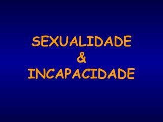 SEXUALIDADE
&
INCAPACIDADE
 