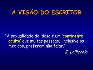 A VISÃO DO ESCRITOR
“A sexualidade do idoso é um ‘continente
oculto’ que muitas pessoas, inclusive os
médicos, preferem não falar.”
J. LoPiccolo
 