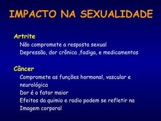 IMPACTO NA SEXUALIDADE
Artrite
Não compromete a resposta sexual
Depressão, dor crônica ,fadiga, e medicamentos
Câncer
Compromete as funções hormonal, vascular e
neurológica
Dor é o fator maior
Efeitos da quimio e radio podem se refletir na
Imagem corporal
 