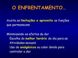 O ENFRENTAMENTO…
Aceite as limitações e aproveite as funções
que permanecem
Minimizando os efeitos da dor
Escolha do melhor horário do dia para as
Atividades sexuais
Uso de analgésicos ou calor úmido para
controlar a dor
 