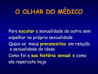 O OLHAR DO MÉDICO
Para escutar a sexualidade do outro sem
espelhar na própria sexualidade
Quais os meus preconceitos em relação
a sexualidade do idoso
Como foi a sua história sexual e como
ela repercute hoje
 