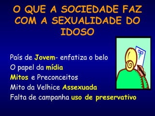 O QUE A SOCIEDADE FAZ
COM A SEXUALIDADE DO
IDOSO
País de Jovem- enfatiza o belo
O papel da mídia
Mitos e Preconceitos
Mito da Velhice Assexuada
Falta de campanha uso de preservativo
 