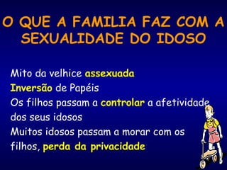 O QUE A FAMILIA FAZ COM A
SEXUALIDADE DO IDOSO
Mito da velhice assexuada
Inversão de Papéis
Os filhos passam a controlar a afetividade
dos seus idosos
Muitos idosos passam a morar com os
filhos, perda da privacidade
 
