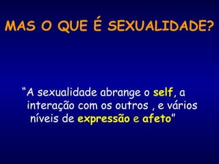 MAS O QUE É SEXUALIDADE?
“A sexualidade abrange o self, a
interação com os outros , e vários
níveis de expressão e afeto”
 