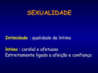 SEXUALIDADE
Intimidade : qualidade de íntimo
íntimo : cordial e afetuoso
Estreitamente ligado a afeição e confiança
 