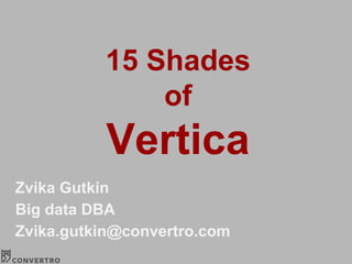 15 Shades
of
Vertica
Zvika Gutkin
Big data DBA
Zvika.gutkin@convertro.com
 
