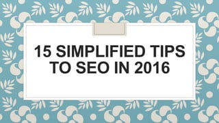15 SIMPLIFIED TIPS
TO SEO IN 2016
 