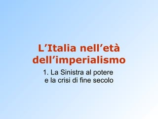 L’Italia nell’età dell’imperialismo 1. La Sinistra al potere  e la crisi di fine secolo 