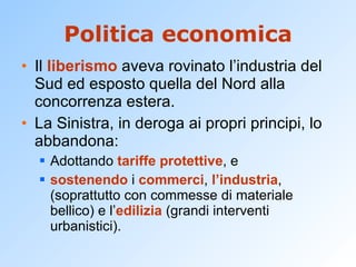 Politica economica Il  liberismo  aveva rovinato l’industria del Sud ed esposto quella del Nord alla concorrenza estera. La Sinistra, in deroga ai propri principi, lo abbandona: Adottando  tariffe protettive , e sostenendo  i  commerci ,  l’industria , (soprattutto con commesse di materiale bellico) e l’ edilizia  (grandi interventi urbanistici). 