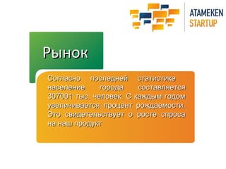 РРыынноокк 
ССооггллаасснноо ппооссллееддннеейй ссттааттииссттииккее 
ннаассееллееннииее ггооррооддаа ссооссттааввлляяееттссяя 
330077000011 ттыысс.. ччееллооввеекк.. СС ккаажжддыымм ггооддоомм 
ууввееллииччииввааееттссяя ппррооццееннтт рроожжддааееммооссттии.. 
ЭЭттоо ссввииддееттееллььссттввууеетт оо ррооссттее ссппррооссаа 
ннаа ннаашш ппррооддуукктт 
 