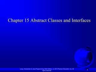 Chapter 15 Abstract Classes and Interfaces




      Liang, Introduction to Java Programming, Ninth Edition, (c) 2013 Pearson Education, Inc. All
                                           rights reserved.
                                                                                                     1
 