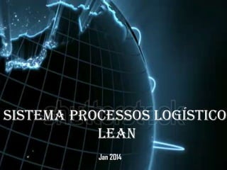 Sistema Processos Logístico
Lean
Jan 2014

 