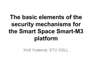 The basic elements of the
 security mechanisms for
the Smart Space Smart-M3
         platform
     Kirill Yudenok, ETU OSLL
 