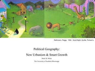 Rathmann, Peggy. 1994. Good Night, Gorilla. Putnam’s.
Political Geography:
New Urbanism & Smart Growth
Mark M. Miller
The University of Southern Mississippi
 