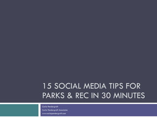 15 SOCIAL MEDIA TIPS FOR PARKS & REC IN 30 MINUTES Carla Pendergraft Carla Pendergraft Associates www.carlapendergraft.com 