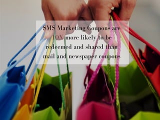 SMS Marketing Coupons are
10X more likely to be
redeemed and shared than
mail and newspaper coupons
 