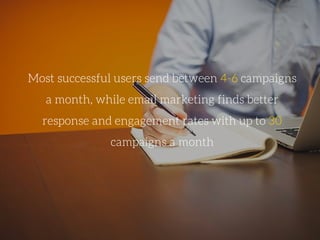 Most successful users send between 4-6 campaigns
a month, while email marketing finds better
response and engagement rates with up to 30
campaigns a month
 