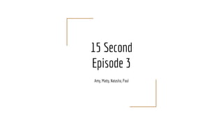 15 Second
Episode 3
Amy, Matty, Natasha, Paul
 
