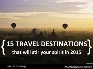 www.BarefootJournal.comflickr © Nhi Dang
15 TRAVEL DESTINATIONS
that will stir your spirit in 2015
{
{
 