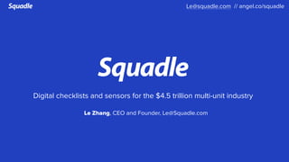 Digital checklists and sensors for the $4.5 trillion multi-unit industry
Le Zhang, CEO and Founder, Le@Squadle.com
Le@squadle.com // angel.co/squadle
 
