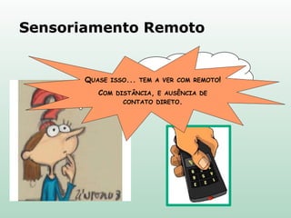 QUASE ISSO... TEM A VER COM REMOTO!
COM DISTÂNCIA, E AUSÊNCIA DE
CONTATO DIRETO.
Sensoriamento Remoto
 