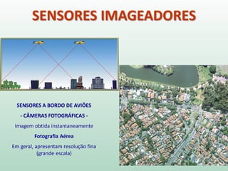 SENSORES IMAGEADORES
SENSORES A BORDO DE AVIÕES
- CÂMERAS FOTOGRÁFICAS -
Imagem obtida instantaneamente
Fotografia Aérea
Em geral, apresentam resolução fina
(grande escala)
 