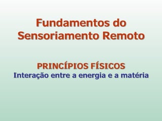 Fundamentos do
Sensoriamento Remoto
PRINCÍPIOS FÍSICOS
Interação entre a energia e a matéria
 