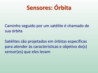 Sensores: Órbita
Caminho seguido por um satélite é chamado de
sua órbita
Satélites são projetados em órbitas específicas
para atender às características e objetivo do(s)
sensor(es) que eles levam
 