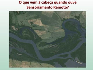 O que vem à cabeça quando ouve
Sensoriamento Remoto?
 