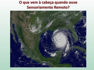 O que vem à cabeça quando ouve
Sensoriamento Remoto?
 