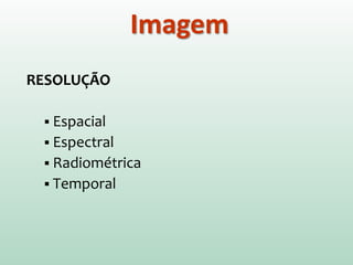 RESOLUÇÃO
 Espacial
 Espectral
 Radiométrica
 Temporal
Imagem
 