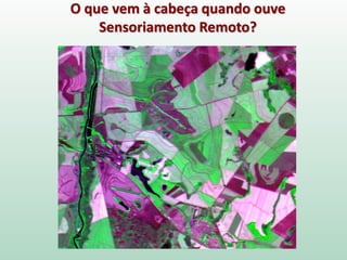O que vem à cabeça quando ouve
Sensoriamento Remoto?
 