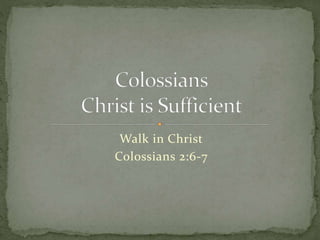 Walk in Christ 
Colossians 2:6-7 
 