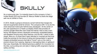 www.skullysystems.com
As a motorcycle rider, I’m instantly drawn to this company. In fact, I
invited Skully CEO and founde...