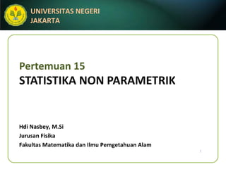 Pertemuan 15 STATISTIKA NON PARAMETRIK Hdi Nasbey, M.Si Jurusan Fisika Fakultas Matematika dan Ilmu Pemgetahuan Alam 